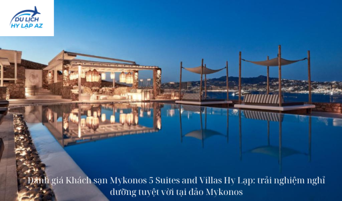 Đánh giá Khách sạn Mykonos 5 Suites and Villas Hy Lạp: trải nghiệm nghỉ dưỡng tuyệt vời tại đảo Mykonos